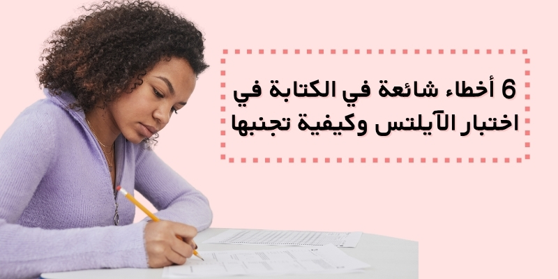 6 أخطاء شائعة في الكتابة في اختبار الآيلتس وكيفية تجنبها