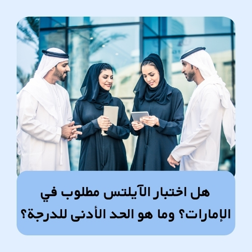 هل اختبار الآيلتس مطلوب في الإمارات؟ وما هو الحد الأدنى للدرجة؟