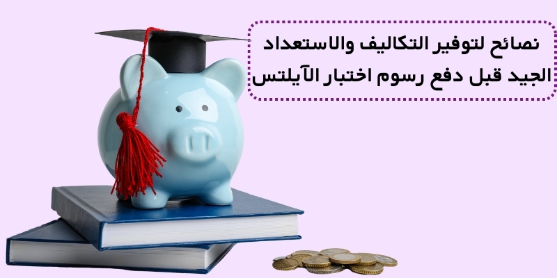 نصائح لتوفير التكاليف والاستعداد الجيد قبل دفع رسوم اختبار الآيلتس