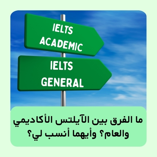 ما الفرق بين الآيلتس الأكاديمي والعام؟ وأيهما أنسب لي؟