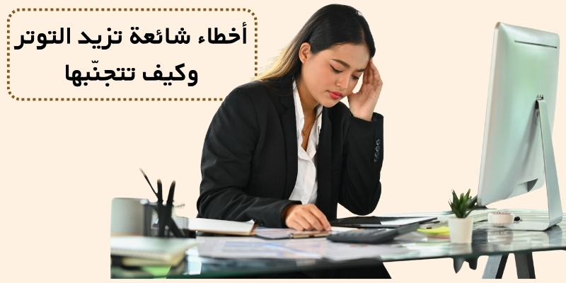 أخطاء شائعة تزيد التوتر وكيف تتجنّبها