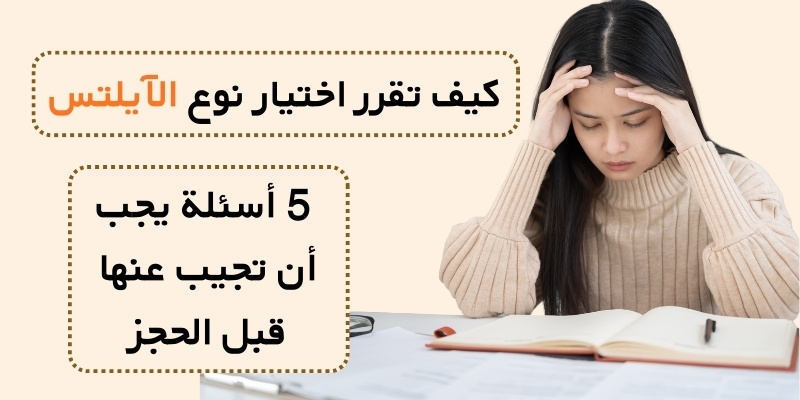 كيف تقرر اختيار نوع الآيلتس: 5 أسئلة يجب أن تجيب عنها قبل الحجز